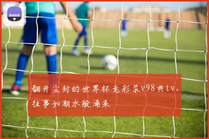 翻开尘封的世界杯竞彩录v98典tv，往事如潮水般涌来