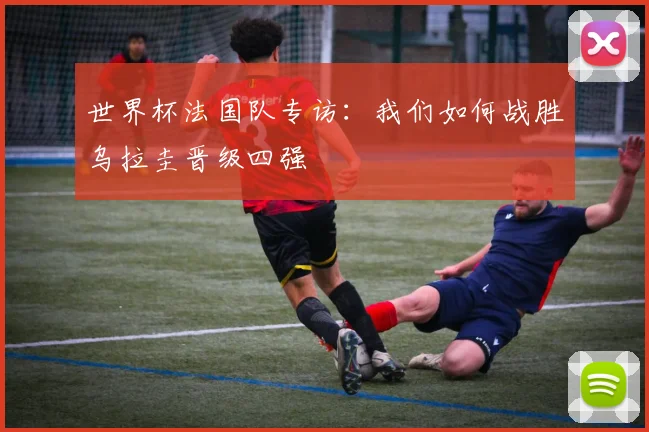 世界杯法国队专访：我们如何战胜乌拉圭晋级四强