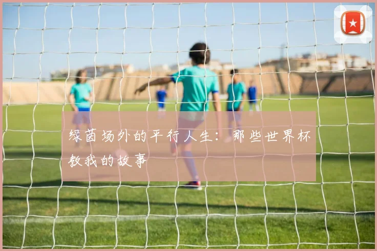 绿茵场外的平行人生：那些世界杯教我的故事