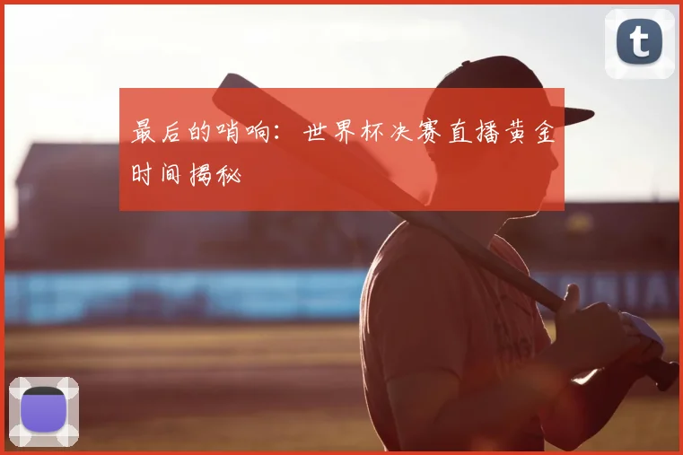 最后的哨响:世界杯决赛直播黄金时间揭秘