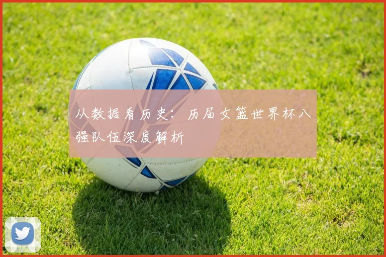 从数据看历史:历届女篮世界杯八强队伍深度解析