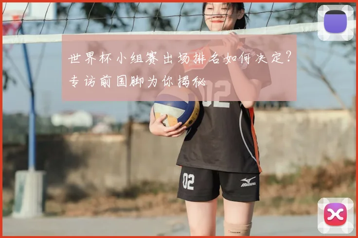 世界杯小组赛出场排名如何决定？专访前国脚为你揭秘
