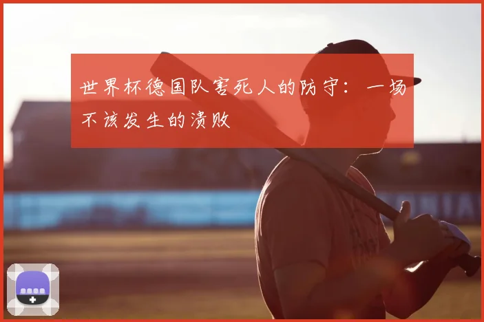 世界杯德国队害死人的防守:一场不该发生的溃败