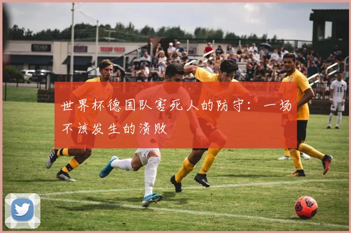 世界杯德国队害死人的防守:一场不该发生的溃败