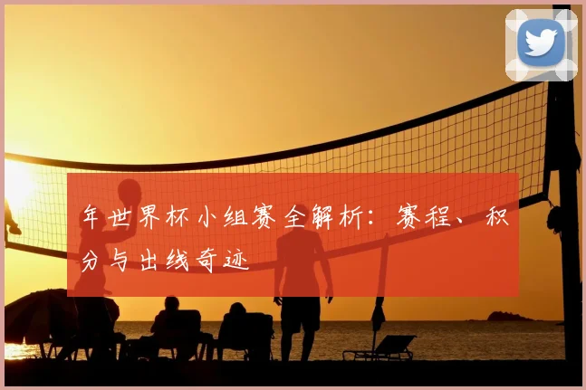 年世界杯小组赛全解析：赛程、积分与出线奇迹