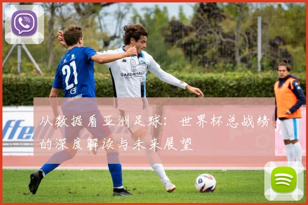 从数据看亚洲足球:世界杯总战绩的深度解读与未来展望