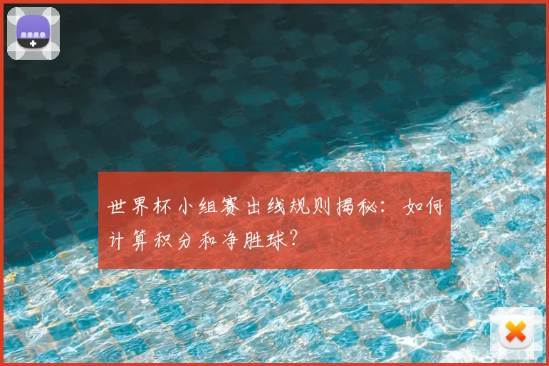 世界杯小组赛出线规则揭秘：如何计算积分和净胜球？
