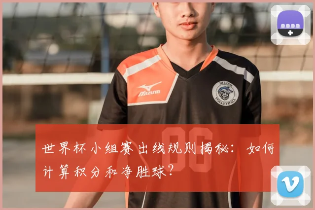 世界杯小组赛出线规则揭秘：如何计算积分和净胜球？