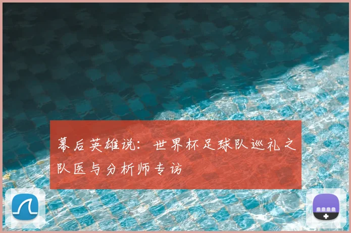 幕后英雄说:世界杯足球队巡礼之队医与分析师专访