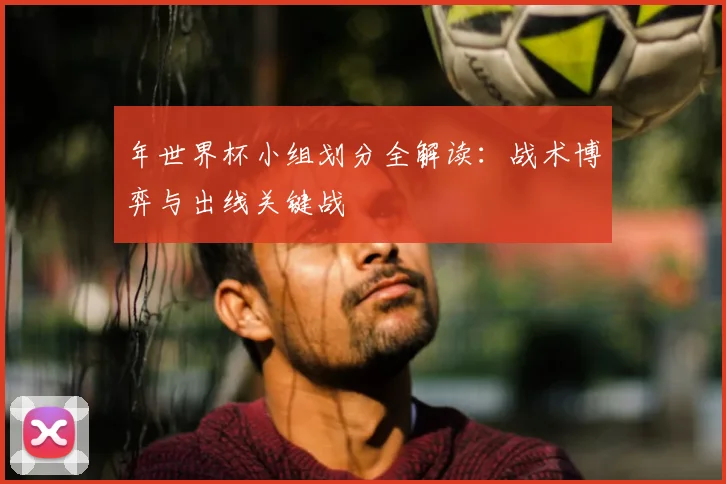 年世界杯小组划分全解读：战术博弈与出线关键战