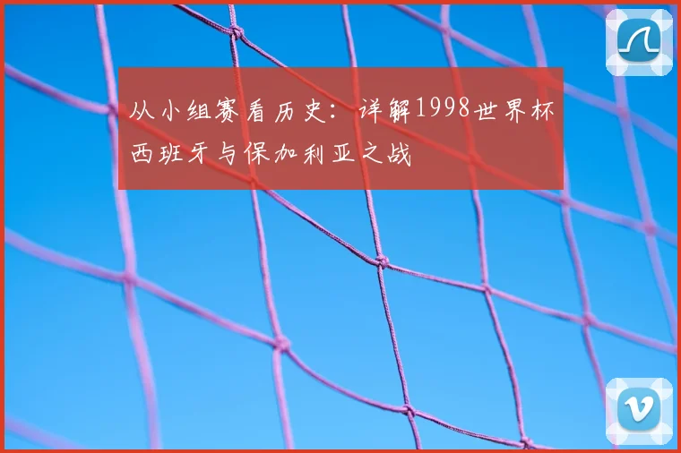 从小组赛看历史：详解1998世界杯西班牙与保加利亚之战