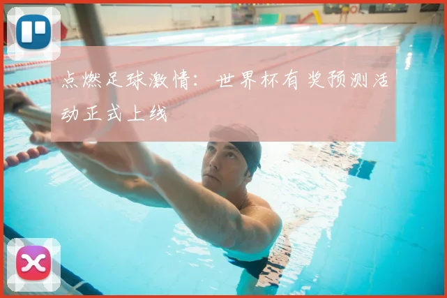 点燃足球激情:世界杯有奖预测活动正式上线