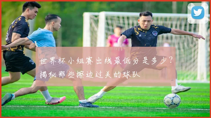 世界杯小组赛出线最低分是多少？揭秘那些擦边过关的球队