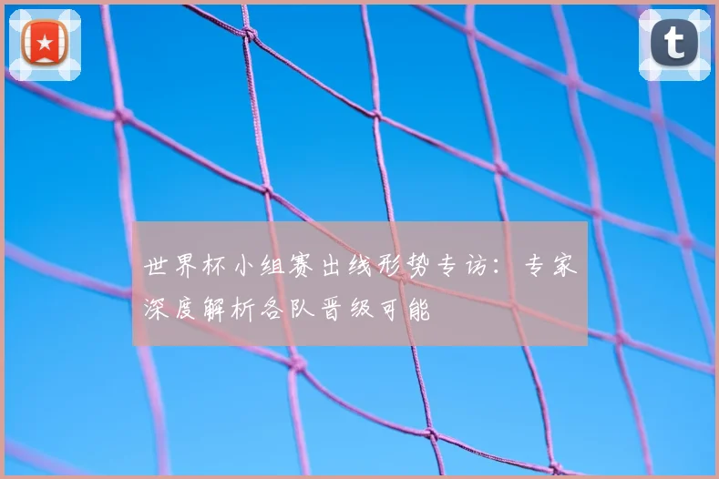 世界杯小组赛出线形势专访：专家深度解析各队晋级可能