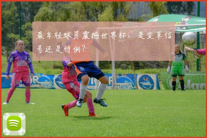 最年轻球员震撼世界杯,是变革信号还是特例?