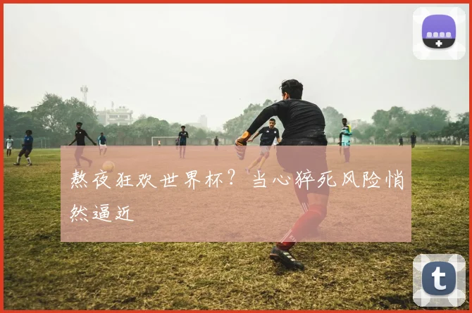 熬夜狂欢世界杯？当心猝死风险悄然逼近