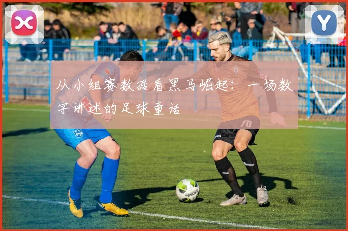 从小组赛数据看黑马崛起：一场数字讲述的足球童话