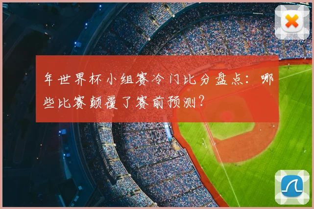 年世界杯小组赛冷门比分盘点：哪些比赛颠覆了赛前预测？