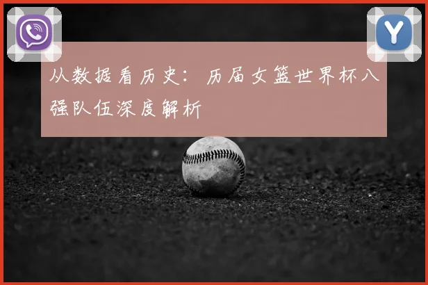 从数据看历史:历届女篮世界杯八强队伍深度解析