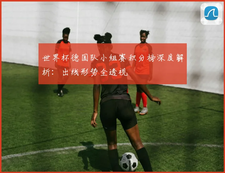 世界杯德国队小组赛积分榜深度解析:出线形势全透视