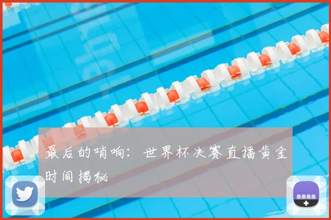 最后的哨响：世界杯决赛直播黄金时间揭秘