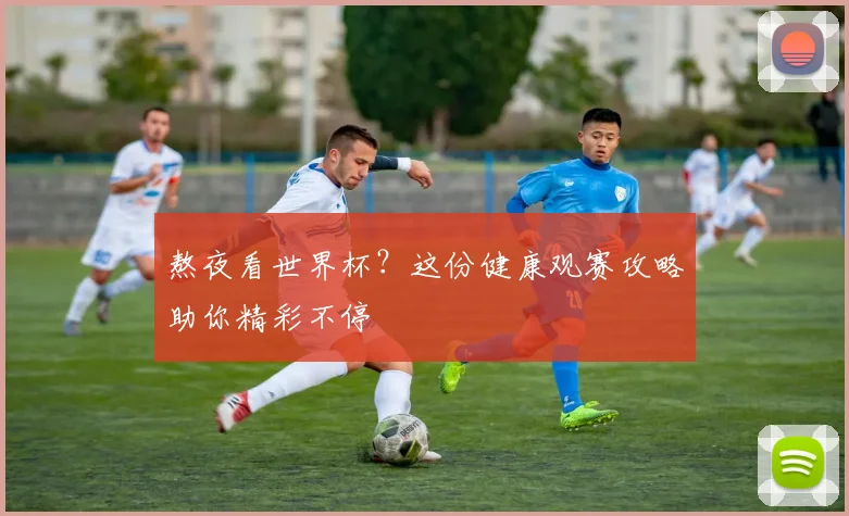 熬夜看世界杯？这份健康观赛攻略助你精彩不停