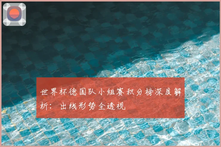 世界杯德国队小组赛积分榜深度解析:出线形势全透视