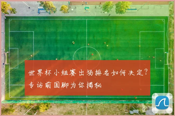 世界杯小组赛出场排名如何决定？专访前国脚为你揭秘