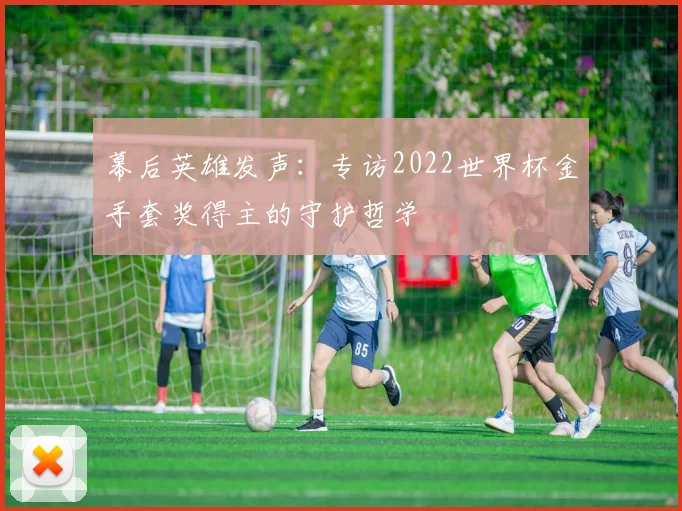 幕后英雄发声:专访2022世界杯金手套奖得主的守护哲学