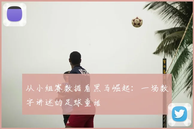 从小组赛数据看黑马崛起：一场数字讲述的足球童话