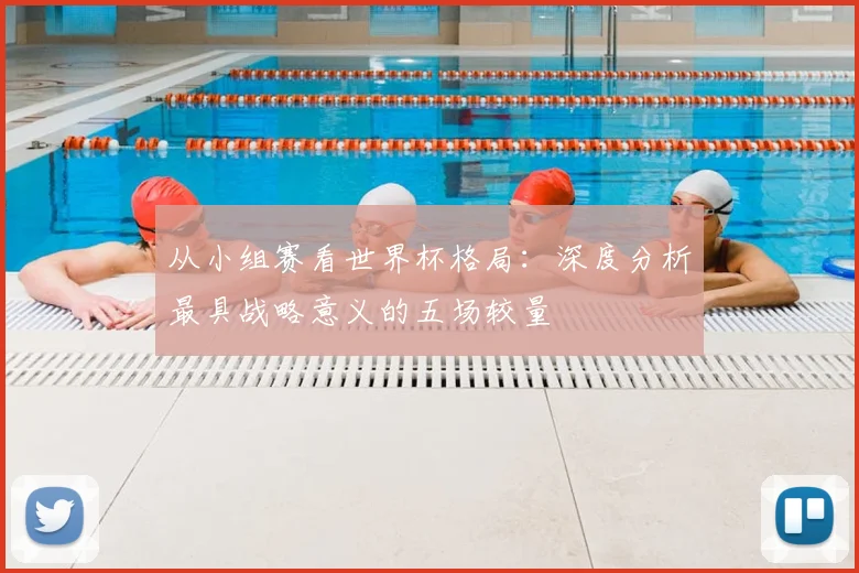 从小组赛看世界杯格局：深度分析最具战略意义的五场较量